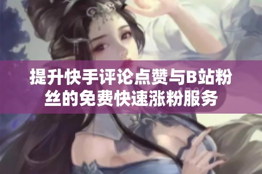 提升快手评论点赞与B站粉丝的免费快速涨粉服务 提升快手评论点赞与B站粉丝的免费快速涨粉服务