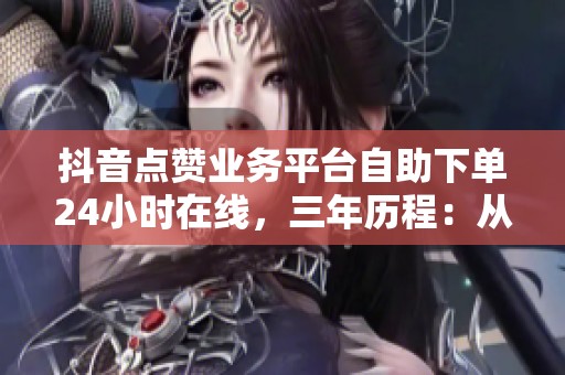 抖音点赞业务平台自助下单24小时在线,三年历程:从野蛮生长到规则重构全解析 抖音点赞业务平台自助下单24小时在线,三年历程:从野蛮生长到规则重构全解析
