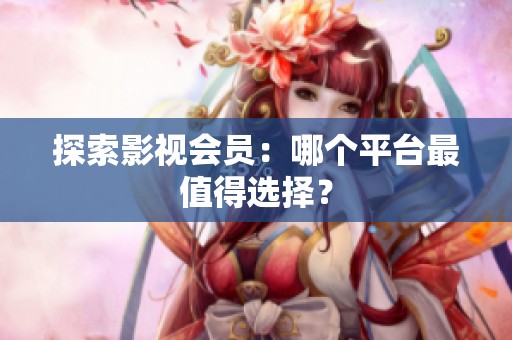 探索影视会员：哪个平台最值得选择？