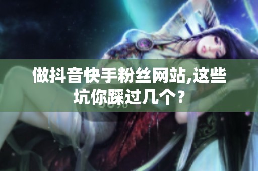 做抖音快手粉丝网站,这些坑你踩过几个? 做抖音快手粉丝网站,这些坑你踩过几个?