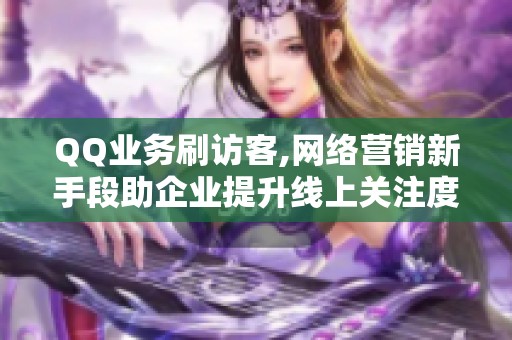 QQ业务刷访客,网络营销新手段助企业提升线上关注度