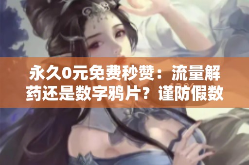 永久0元免费秒赞:流量解药还是数字鸦片?谨防假数据毁掉运营之路 永久0元免费秒赞:流量解药还是数字鸦片?谨防假数据毁掉运营之路