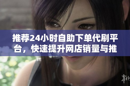 推荐24小时自助下单代刷平台,快速提升网店销量与推广效率的方法 推荐24小时自助下单代刷平台,快速提升网店销量与推广效率的方法