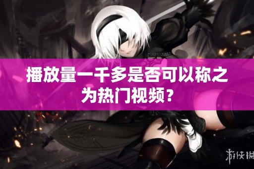播放量一千多是否可以称之为热门视频? 播放量一千多是否可以称之为热门视频?