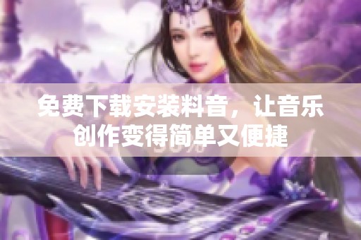 免费下载安装料音,让音乐创作变得简单又便捷 免费下载安装料音,让音乐创作变得简单又便捷