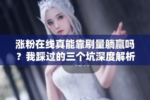 涨粉在线真能靠刷量躺赢吗?我踩过的三个坑深度解析 涨粉在线真能靠刷量躺赢吗?我踩过的三个坑深度解析