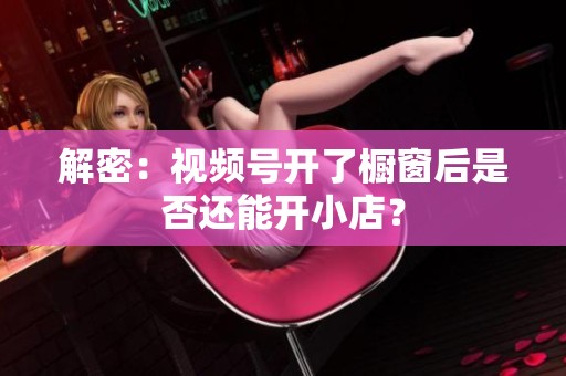 解密:视频号开了橱窗后是否还能开小店? 解密:视频号开了橱窗后是否还能开小店?