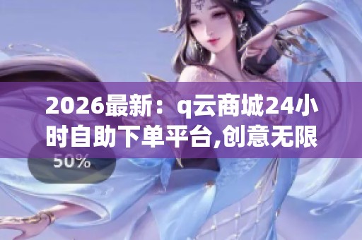 2026最新：q云商城24小时自助下单平台,创意无限打造专属云空间新