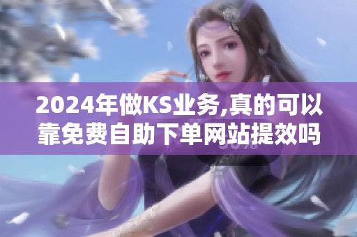 2024年做KS业务,真的可以靠免费自助下单网站提效吗? 2024年做KS业务,真的可以靠免费自助下单网站提效吗?