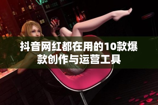 抖音网红都在用的10款爆款创作与运营工具 抖音网红都在用的10款爆款创作与运营工具