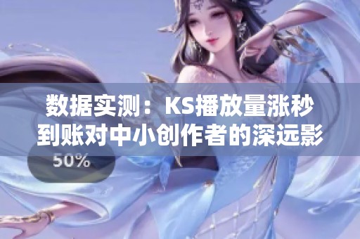 数据实测:KS播放量涨秒到账对中小创作者的深远影响解析 数据实测:KS播放量涨秒到账对中小创作者的深远影响解析