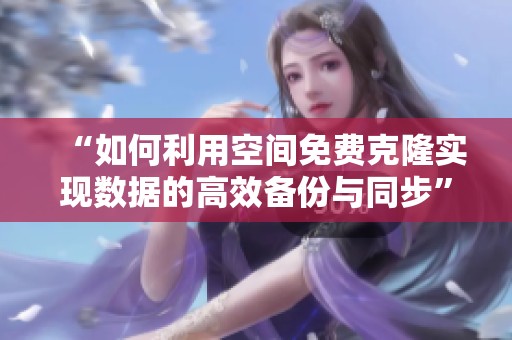 “如何利用空间免费克隆实现数据的高效备份与同步” “如何利用空间免费克隆实现数据的高效备份与同步”