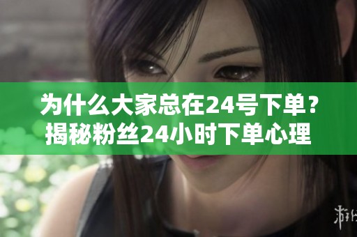 为什么大家总在24号下单？揭秘粉丝24小时下单心理