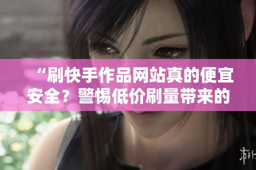 “刷快手作品网站真的便宜安全?警惕低价刷量带来的封号风险!” “刷快手作品网站真的便宜安全?警惕低价刷量带来的封号风险!”