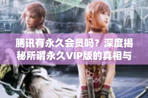 腾讯有永久会员吗?深度揭秘所谓永久VIP版的真相与风险_资讯 腾讯有永久会员吗?深度揭秘所谓永久VIP版的真相与风险_资讯