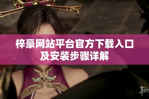 梓豪网站平台官方下载入口及安装步骤详解 梓豪网站平台官方下载入口及安装步骤详解