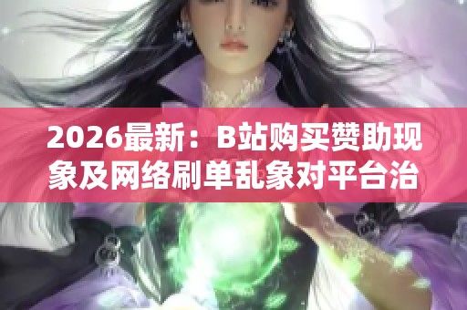 2026最新:B站购买赞助现象及网络刷单乱象对平台治理的新挑战 2026最新:B站购买赞助现象及网络刷单乱象对平台治理的新挑战