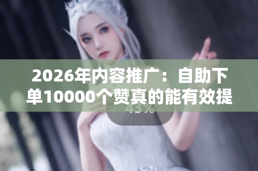 2026年内容推广:自助下单10000个赞真的能有效提升流量吗? 2026年内容推广:自助下单10000个赞真的能有效提升流量吗?