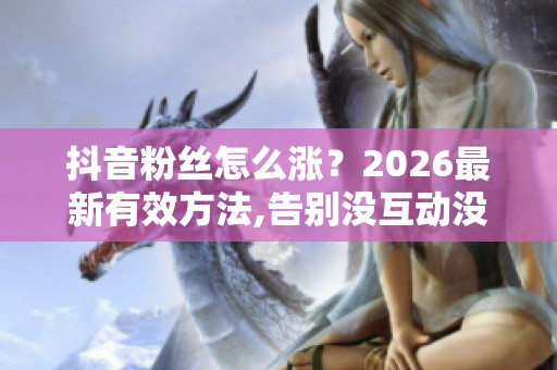 抖音粉丝怎么涨？2026最新有效方法,告别没互动没粉丝困境