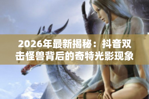 2026年最新揭秘:抖音双击怪兽背后的奇特光影现象与自然景观解析 2026年最新揭秘:抖音双击怪兽背后的奇特光影现象与自然景观解析