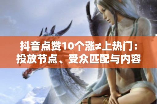 抖音点赞10个涨≠上热门:投放节点、受众匹配与内容自检清单 抖音点赞10个涨≠上热门:投放节点、受众匹配与内容自检清单