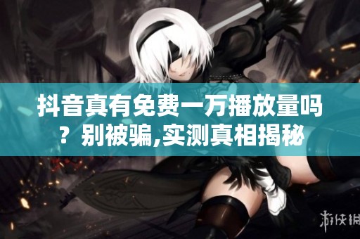 抖音真有免费一万播放量吗?别被骗,实测真相揭秘 抖音真有免费一万播放量吗?别被骗,实测真相揭秘