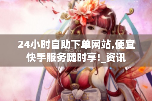 24小时自助下单网站,便宜快手服务随时享!_资讯 24小时自助下单网站,便宜快手服务随时享!_资讯