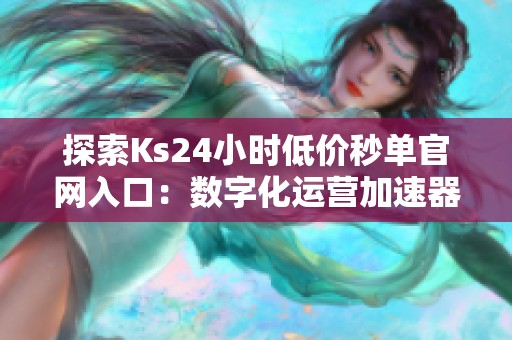 探索Ks24小时低价秒单官网入口:数字化运营加速器的无限可能 探索Ks24小时低价秒单官网入口:数字化运营加速器的无限可能