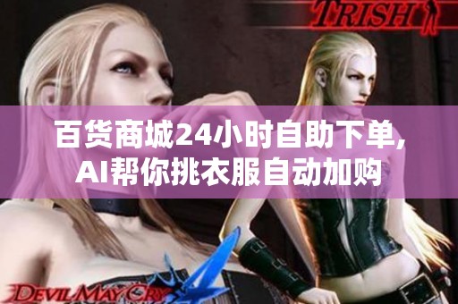 百货商城24小时自助下单,AI帮你挑衣服自动加购 百货商城24小时自助下单,AI帮你挑衣服自动加购