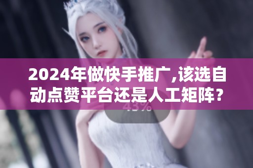 2024年做快手推广,该选自动点赞平台还是人工矩阵？