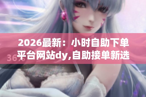 2026最新:小时自助下单平台网站dy,自助接单新选择指尖操作轻松 2026最新:小时自助下单平台网站dy,自助接单新选择指尖操作轻松