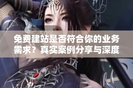 免费建站是否符合你的业务需求？真实案例分享与深度思考