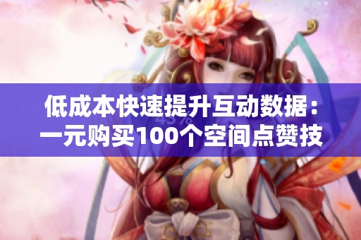 低成本快速提升互动数据：一元购买100个空间点赞技巧