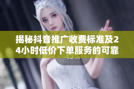 揭秘抖音推广收费标准及24小时低价下单服务的可靠性