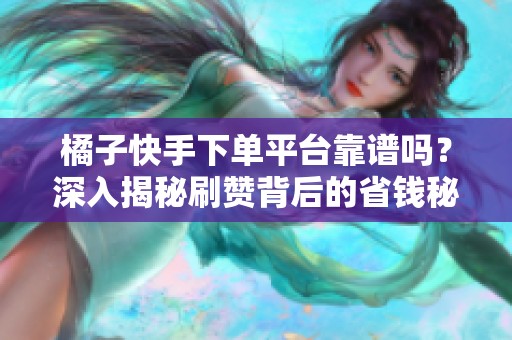 橘子快手下单平台靠谱吗？深入揭秘刷赞背后的省钱秘籍与潜在安全风险