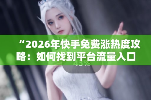 “2026年快手免费涨热度攻略：如何找到平台流量入口轻松实现火爆曝光”