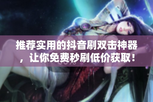推荐实用的抖音刷双击神器,让你免费秒刷低价获取! 推荐实用的抖音刷双击神器,让你免费秒刷低价获取!