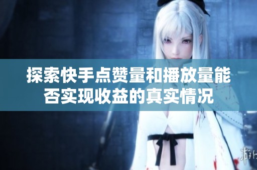 探索快手点赞量和播放量能否实现收益的真实情况 探索快手点赞量和播放量能否实现收益的真实情况