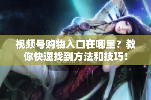 视频号购物入口在哪里?教你快速找到方法和技巧! 视频号购物入口在哪里?教你快速找到方法和技巧!