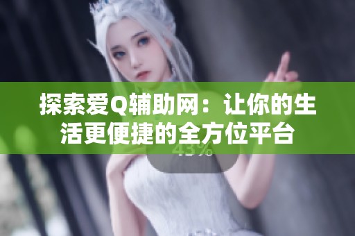 探索爱Q辅助网：让你的生活更便捷的全方位平台