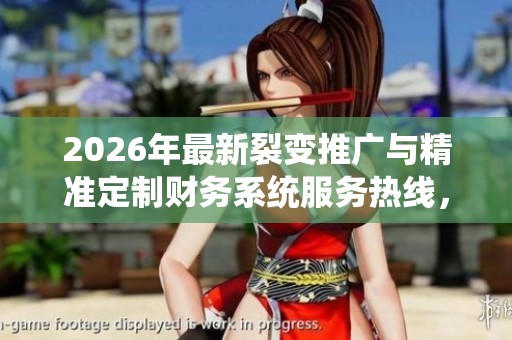 2026年最新裂变推广与精准定制财务系统服务热线,实现全国统一服务 2026年最新裂变推广与精准定制财务系统服务热线,实现全国统一服务