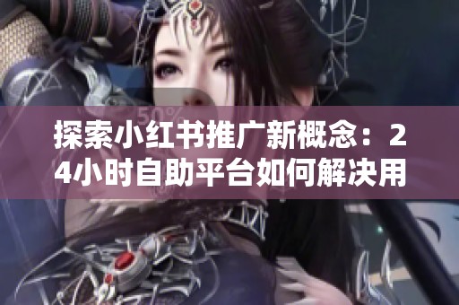 探索小红书推广新概念:24小时自助平台如何解决用户需求? 探索小红书推广新概念:24小时自助平台如何解决用户需求?