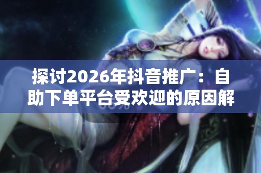 探讨2026年抖音推广:自助下单平台受欢迎的原因解析 探讨2026年抖音推广:自助下单平台受欢迎的原因解析