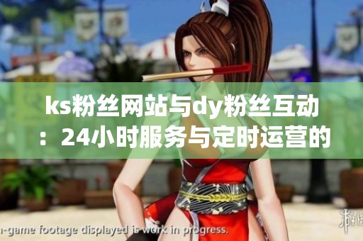 ks粉丝网站与dy粉丝互动：24小时服务与定时运营的优劣比较