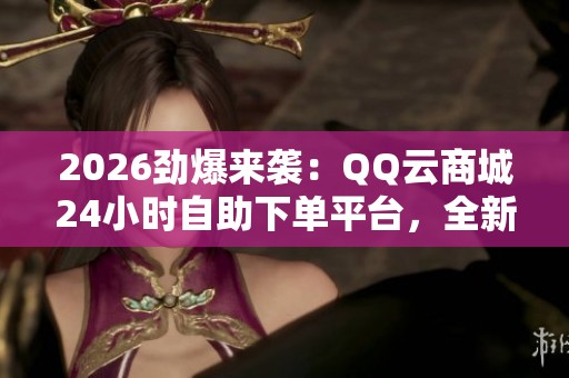 2026劲爆来袭:QQ云商城24小时自助下单平台,全新电商服务全时开启 2026劲爆来袭:QQ云商城24小时自助下单平台,全新电商服务全时开启