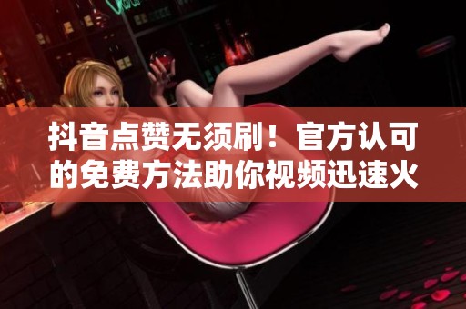 抖音点赞无须刷!官方认可的免费方法助你视频迅速火爆 抖音点赞无须刷!官方认可的免费方法助你视频迅速火爆