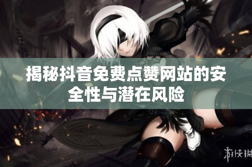 揭秘抖音免费点赞网站的安全性与潜在风险 揭秘抖音免费点赞网站的安全性与潜在风险