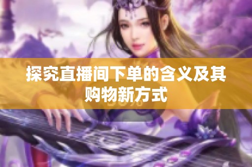 探究直播间下单的含义及其购物新方式 探究直播间下单的含义及其购物新方式