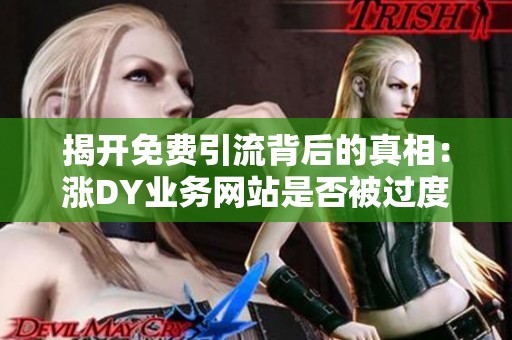 揭开免费引流背后的真相:涨DY业务网站是否被过度美化了? 揭开免费引流背后的真相:涨DY业务网站是否被过度美化了?