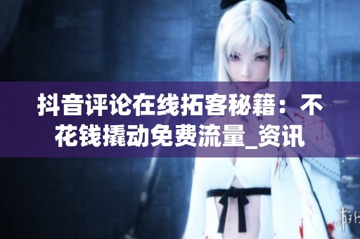 抖音评论在线拓客秘籍:不花钱撬动免费流量_资讯 抖音评论在线拓客秘籍:不花钱撬动免费流量_资讯